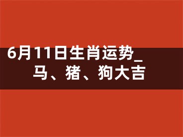 6月11日生肖运势_马、猪、狗大吉