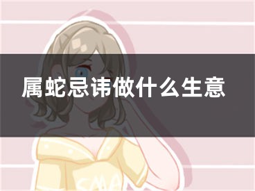 属蛇忌讳做什么生意