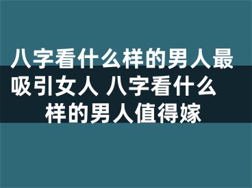 八字看什么样的男人最吸引女人 八字看什么样的男人值得嫁