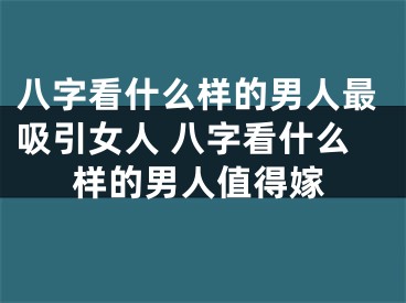 八字看什么样的男人最吸引女人 八字看什么样的男人值得嫁