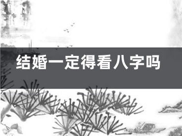结婚一定得看八字吗