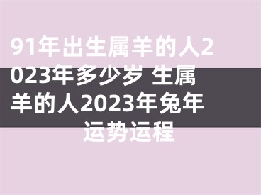 91年出生属羊的人2023年多少岁 生属羊的人2023年兔年运势运程