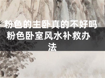 粉色的主卧真的不好吗 粉色卧室风水补救办法