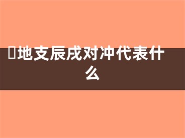 ​地支辰戌对冲代表什么