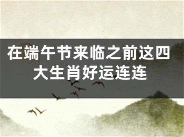 在端午节来临之前这四大生肖好运连连