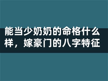 能当少奶奶的命格什么样，嫁豪门的八字特征