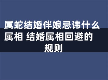 属蛇结婚伴娘忌讳什么属相 结婚属相回避的规则