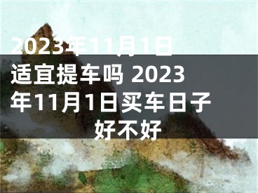 2023年11月1日适宜提车吗 2023年11月1日买车日子好不好