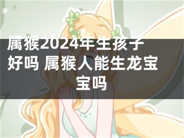 属猴2024年生孩子好吗 属猴人能生龙宝宝吗