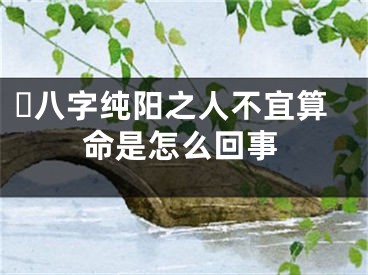 ​八字纯阳之人不宜算命是怎么回事
