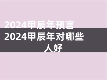2024甲辰年预言 2024甲辰年对哪些人好
