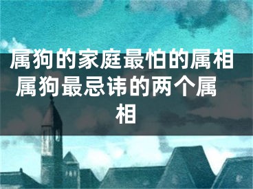 属狗的家庭最怕的属相 属狗最忌讳的两个属相