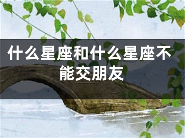 什么星座和什么星座不能交朋友