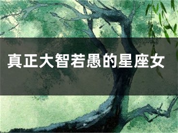 真正大智若愚的星座女