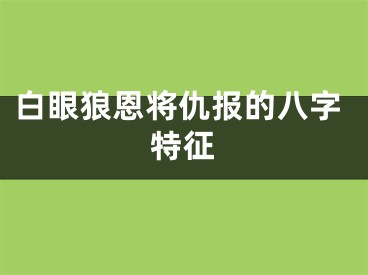 白眼狼恩将仇报的八字特征