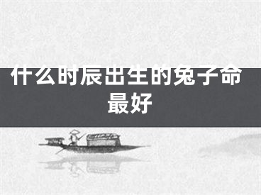 什么时辰出生的兔子命最好