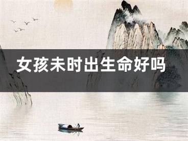 女孩未时出生命好吗