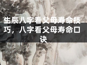 生辰八字看父母寿命技巧，八字看父母寿命口诀