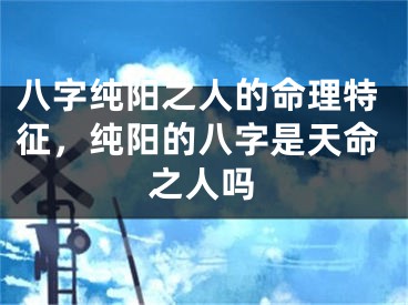 八字纯阳之人的命理特征，纯阳的八字是天命之人吗