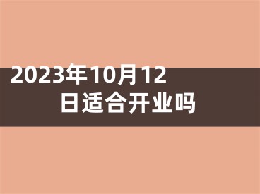 2023年10月12日适合开业吗