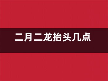 二月二龙抬头几点