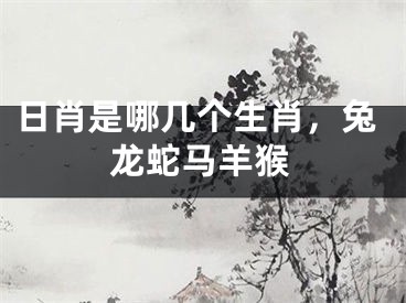日肖是哪几个生肖，兔龙蛇马羊猴