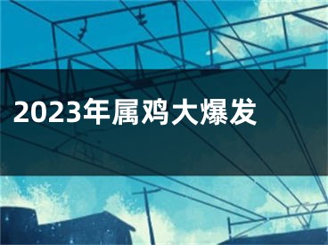 2023年属鸡大爆发