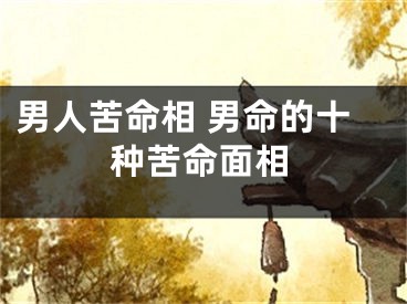 男人苦命相 男命的十种苦命面相