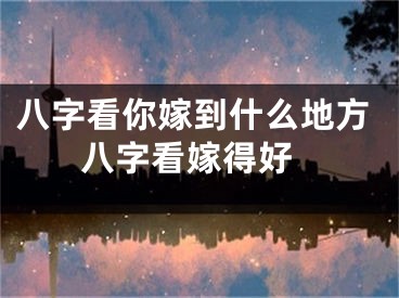 八字看你嫁到什么地方 八字看嫁得好