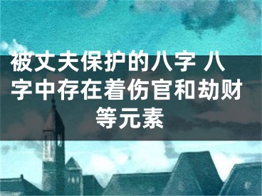 被丈夫保护的八字 八字中存在着伤官和劫财等元素