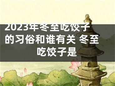 2023年冬至吃饺子的习俗和谁有关 冬至吃饺子是