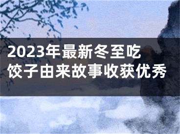 2023年最新冬至吃饺子由来故事收获优秀