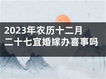 2023年农历十二月二十七宜婚嫁办喜事吗