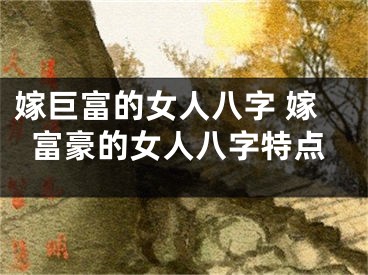 嫁巨富的女人八字 嫁富豪的女人八字特点