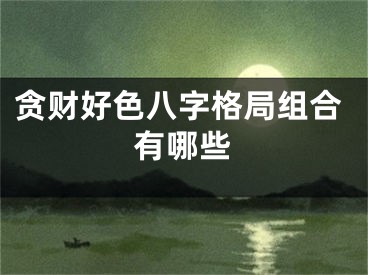 贪财好色八字格局组合有哪些