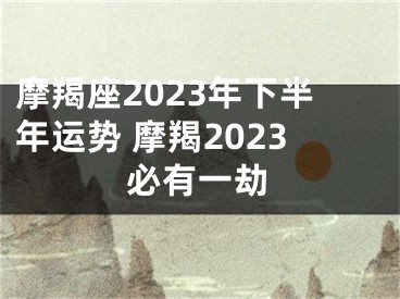 摩羯座2023年下半年运势 摩羯2023必有一劫