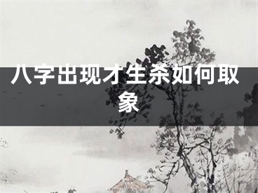 八字出现才生杀如何取象