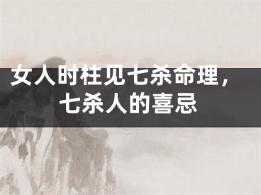 女人时柱见七杀命理，七杀人的喜忌