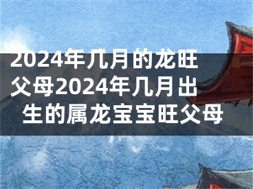 2024年几月的龙旺父母2024年几月出生的属龙宝宝旺父母