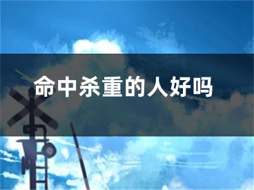 命中杀重的人好吗