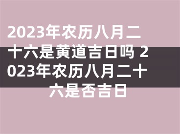 2023年农历八月二十六是黄道吉日吗 2023年农历八月二十六是否吉日