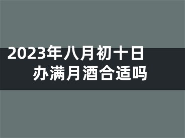 2023年八月初十日办满月酒合适吗