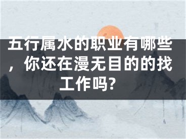 五行属水的职业有哪些，你还在漫无目的的找工作吗?