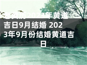 老黄历2023年黄道吉日9月结婚 2023年9月份结婚黄道吉日