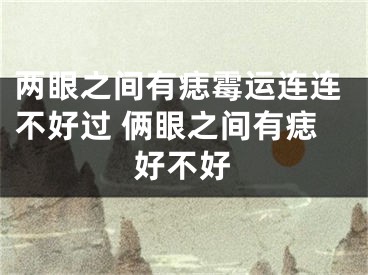 两眼之间有痣霉运连连不好过 俩眼之间有痣好不好