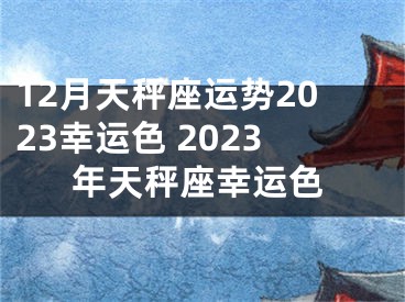 12月天秤座运势2023幸运色 2023年天秤座幸运色
