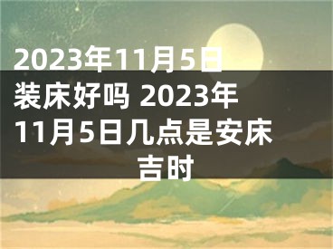 2023年11月5日装床好吗 2023年11月5日几点是安床吉时