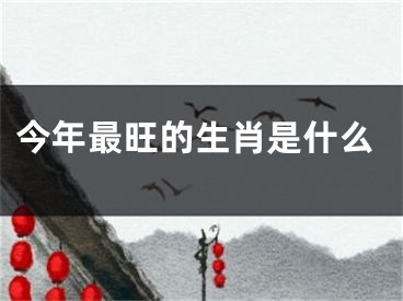 今年最旺的生肖是什么