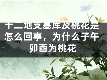 十二地支墓库及桃花是怎么回事，为什么子午卯酉为桃花