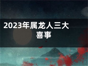 2023年属龙人三大喜事